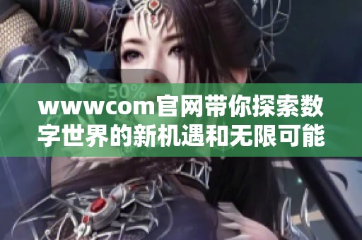 wwwcom官网带你探索数字世界的新机遇和无限可能