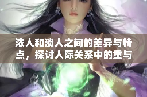 浓人和淡人之间的差异与特点，探讨人际关系中的重与轻