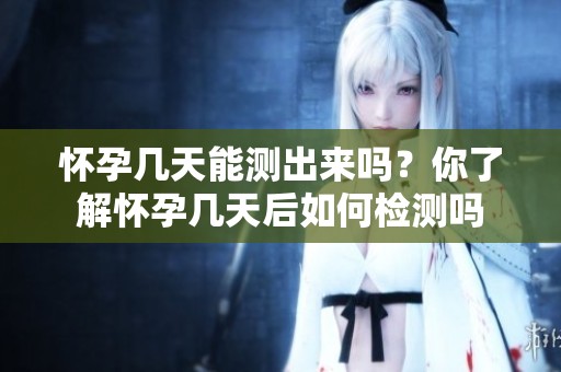 怀孕几天能测出来吗？你了解怀孕几天后如何检测吗