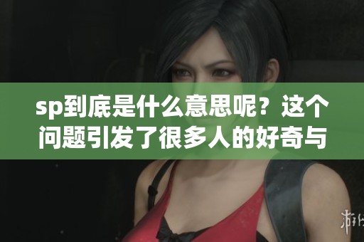 sp到底是什么意思呢？这个问题引发了很多人的好奇与探索。