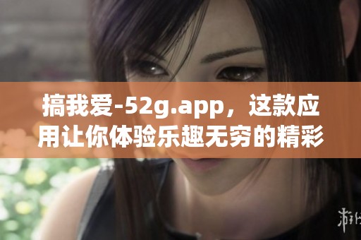 搞我爱-52g.app，这款应用让你体验乐趣无穷的精彩世界