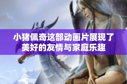 小猪佩奇这部动画片展现了美好的友情与家庭乐趣