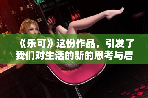 《乐可》这份作品，引发了我们对生活的新的思考与启发