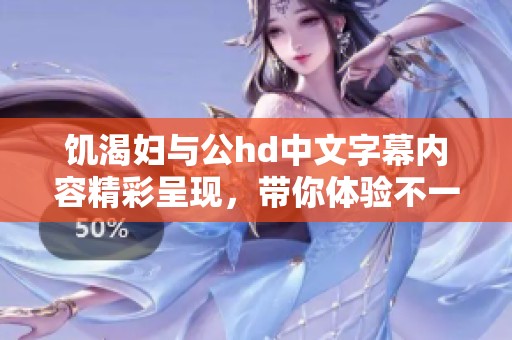 饥渴妇与公hd中文字幕内容精彩呈现，带你体验不一样的视听享受