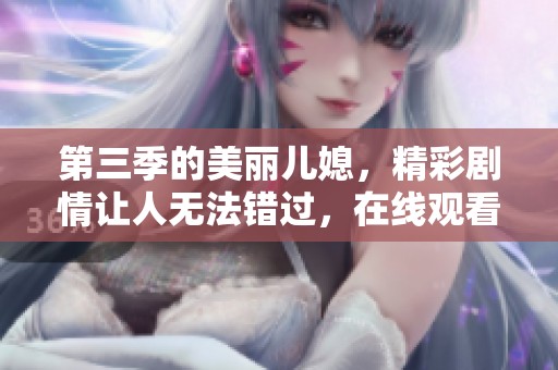 第三季的美丽儿媳，精彩剧情让人无法错过，在线观看免费！