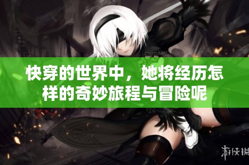 快穿的世界中，她将经历怎样的奇妙旅程与冒险呢