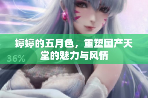 **的**色，重塑国产天堂的魅力与风情