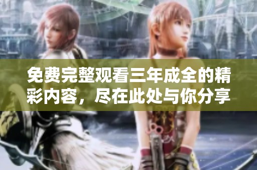 免费完整观看三年成全的精彩内容，尽在此处与你分享！