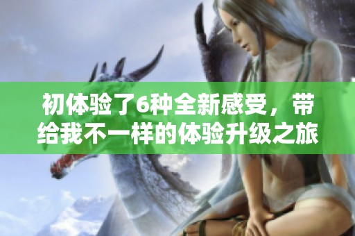初体验了6种全新感受，带给我不一样的体验升级之旅