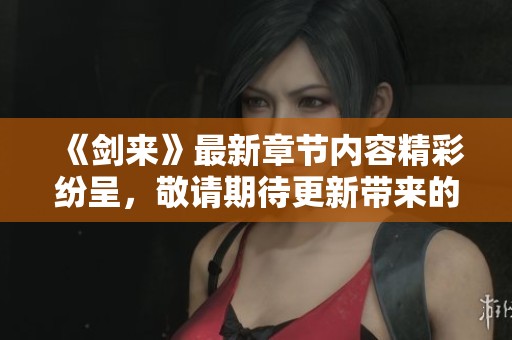 《剑来》最新章节内容精彩纷呈，敬请期待更新带来的新体验