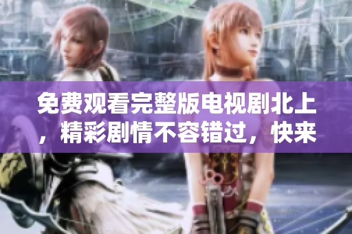 免费观看完整版电视剧北上，精彩剧情不容错过，快来一起看吧！