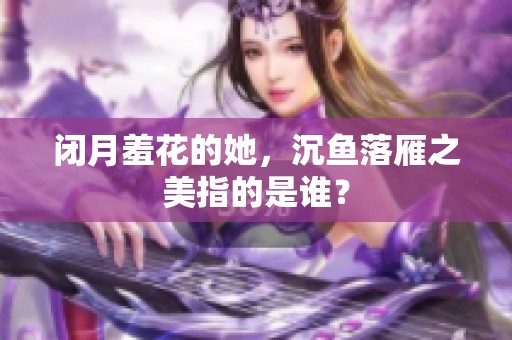 闭月羞花的她，沉鱼落雁之美指的是谁？