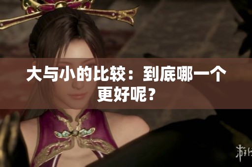 大与小的比较：到底哪一个更好呢？