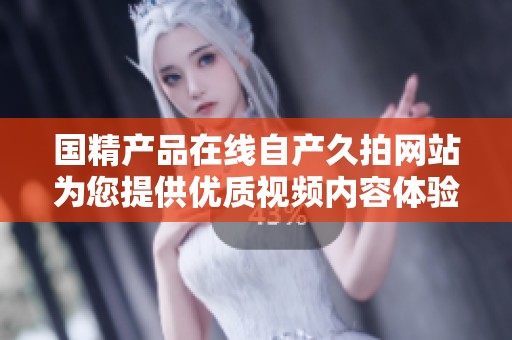 国精产品在线自产久拍网站为您提供优质视频内容体验