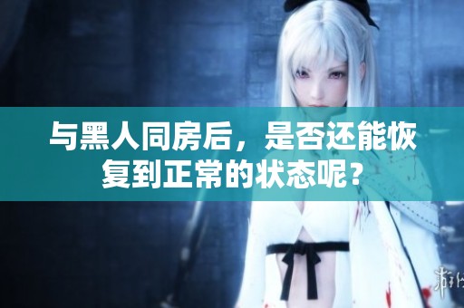 与黑人同房后，是否还能恢复到正常的状态呢？