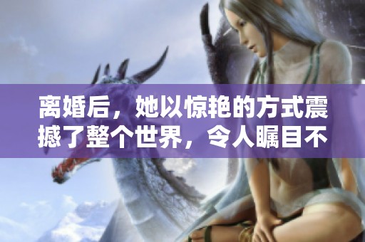 离婚后，她以惊艳的方式震撼了整个世界，令人瞩目不已。
