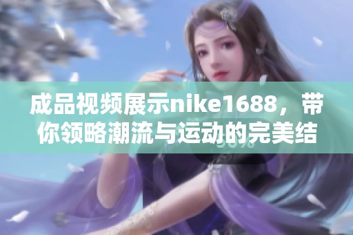 成品视频展示nike1688，带你领略潮流与运动的完美结合