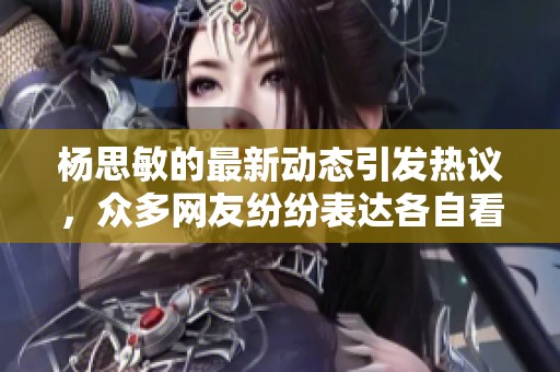 杨思敏的最新动态引发热议，众多网友纷纷表达各自看法