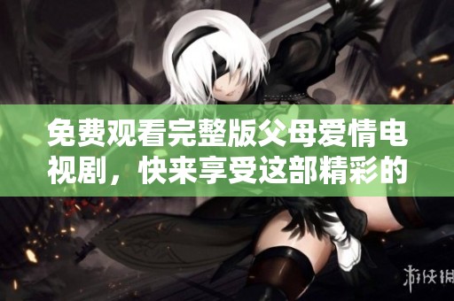 免费观看完整版父母爱情电视剧，快来享受这部精彩的作品吧