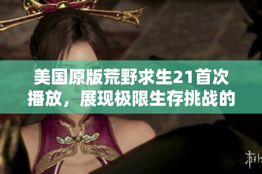美国原版荒野求生21首次播放，展现极限生存挑战的精彩瞬间