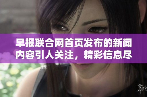 早报联合网首页发布的新闻内容引人关注，精彩信息尽在这里！