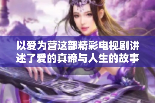 以爱为营这部精彩电视剧讲述了爱的真谛与人生的故事
