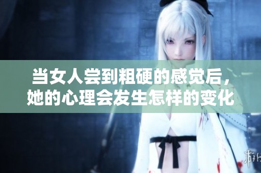 当女人尝到粗硬的感觉后，她的心理会发生怎样的变化呢