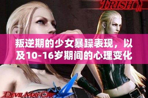 叛逆期的少女暴躁表现，以及10-16岁期间的心理变化解析