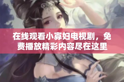 在线观看小寡妇电视剧，免费播放精彩内容尽在这里