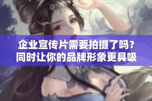 企业宣传片需要拍摄了吗？同时让你的品牌形象更具吸引力的拍摄方法介绍！