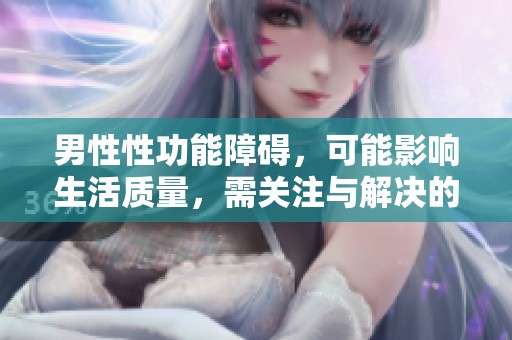 男性性功能障碍，可能影响生活质量，需关注与解决的措施