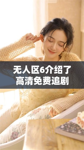 无人区6介绍了高清免费追剧软件的多种功能，助你轻松追剧无需烦恼
