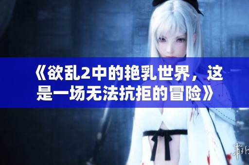 《欲乱2中的艳乳世界，这是一场无法抗拒的冒险》