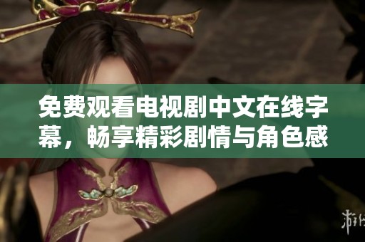 免费观看电视剧中文在线字幕，畅享精彩剧情与角色感人故事