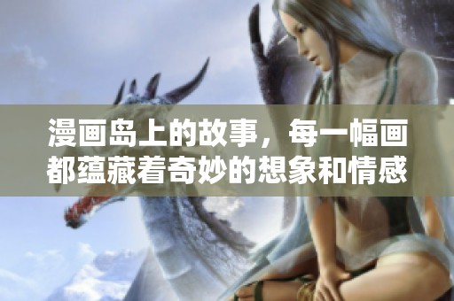 漫画岛上的故事，每一幅画都蕴藏着奇妙的想象和情感