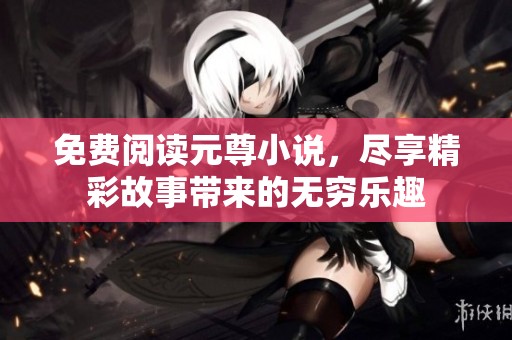 免费阅读元尊小说，尽享精彩故事带来的无穷乐趣