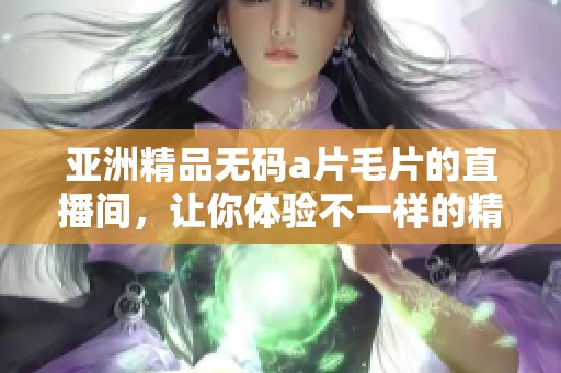亚洲精品******的直播间，让你体验不一样的精彩内容！