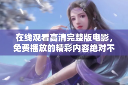 在线观看高清完整版电影，免费播放的精彩内容绝对不能错过！