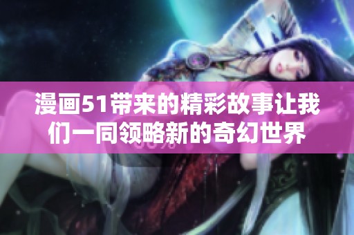 漫画51带来的精彩故事让我们一同领略新的奇幻世界