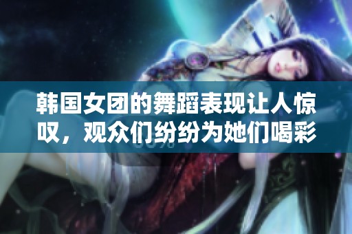 韩国女团的舞蹈表现让人惊叹，观众们纷纷为她们喝彩！