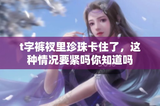 t字裤衩里珍珠卡住了，这种情况要紧吗你知道吗