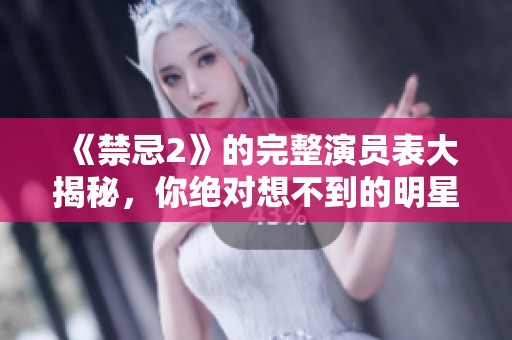 《禁忌2》的完整演员表大揭秘，你绝对想不到的明星阵容！
