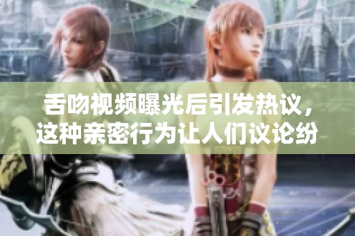 舌吻视频曝光后引发热议，这种亲密行为让人们议论纷纷