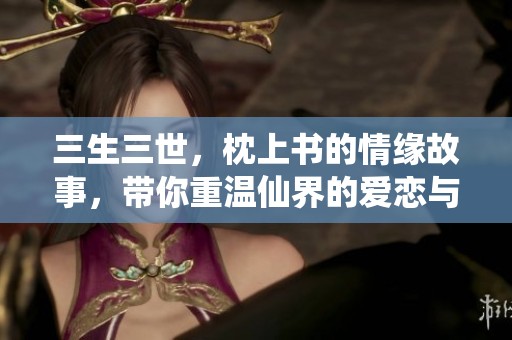 三生三世，枕上书的情缘故事，带你重温仙界的爱恋与争斗