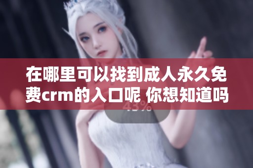 在哪里可以找到**永久免费crm的入口呢 你想知道吗