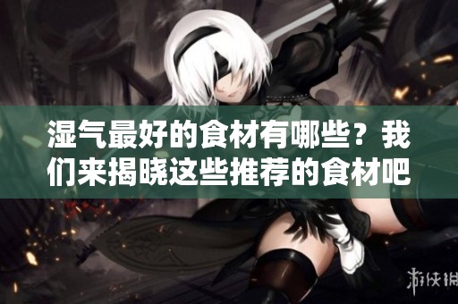 湿气最好的食材有哪些？我们来揭晓这些推荐的食材吧！