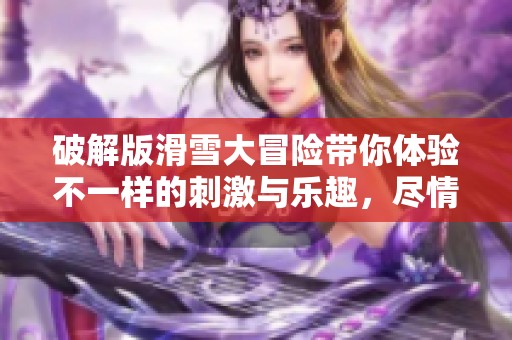 破解版滑雪大冒险带你体验不一样的刺激与乐趣，尽情享受冬季冰雪的乐趣！