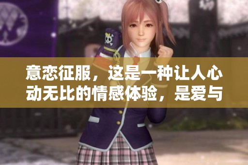 意恋征服，这是一种让人心动无比的情感体验，是爱与激情的交融