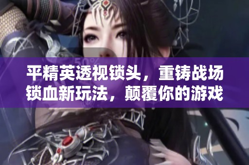 平精英透视锁头，重铸战场锁血新玩法，颠覆你的游戏体验！