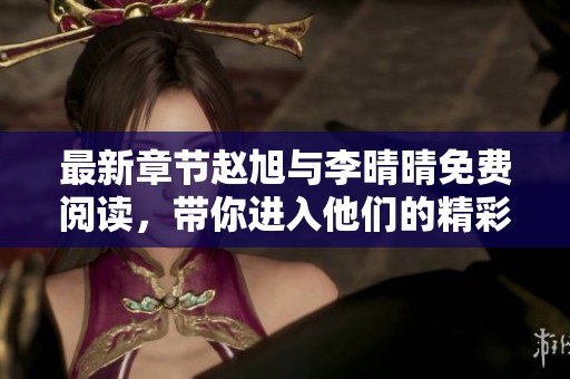 最新章节赵旭与李晴晴免费阅读，带你进入他们的精彩故事世界